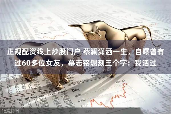 正规配资线上炒股门户 蔡澜潇洒一生，自曝曾有过60多位女友，墓志铭想刻三个字：我活过