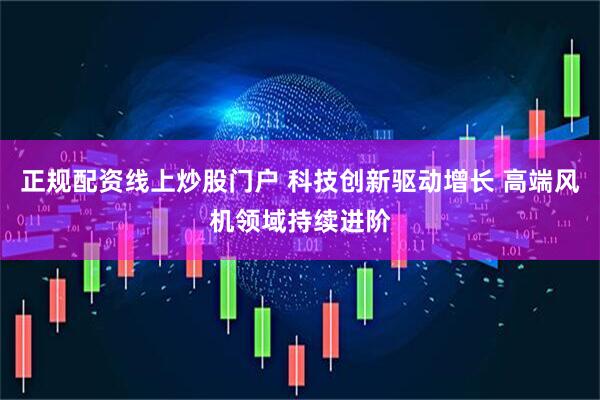 正规配资线上炒股门户 科技创新驱动增长 高端风机领域持续进阶