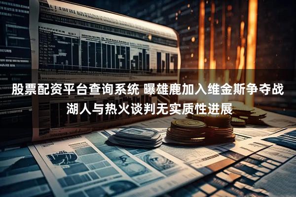 股票配资平台查询系统 曝雄鹿加入维金斯争夺战 湖人与热火谈判无实质性进展