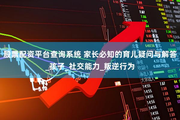 股票配资平台查询系统 家长必知的育儿疑问与解答_孩子_社交能力_叛逆行为
