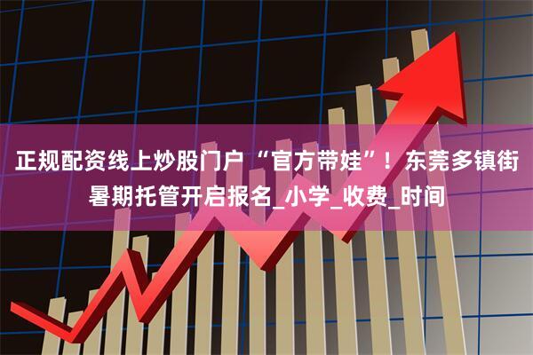 正规配资线上炒股门户 “官方带娃”！东莞多镇街暑期托管开启报名_小学_收费_时间