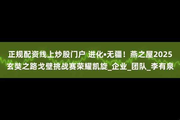 正规配资线上炒股门户 进化•无疆！燕之屋2025玄奘之路戈壁挑战赛荣耀凯旋_企业_团队_李有泉