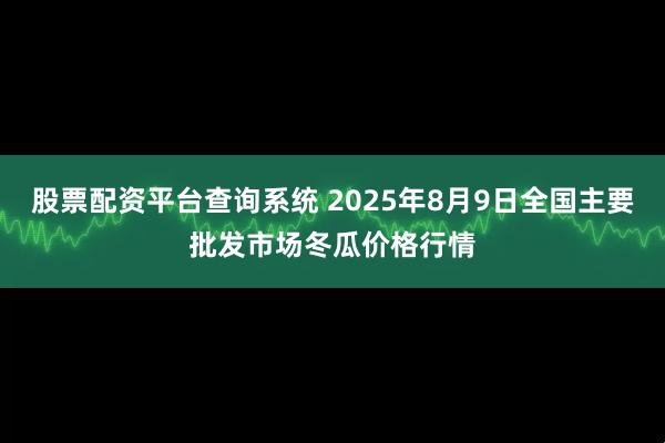 股票配资平台查询系统 2025年8月9日全国主要批发市场冬瓜价格行情