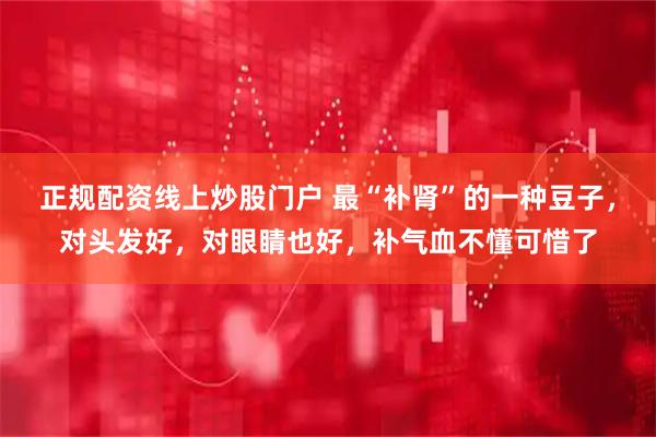 正规配资线上炒股门户 最“补肾”的一种豆子，对头发好，对眼睛也好，补气血不懂可惜了