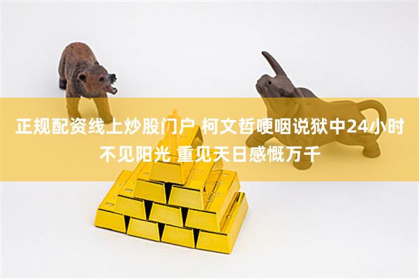 正规配资线上炒股门户 柯文哲哽咽说狱中24小时不见阳光 重见天日感慨万千