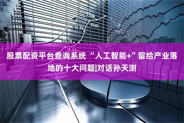 股票配资平台查询系统 “人工智能+”留给产业落地的十大问题|对话孙天澍