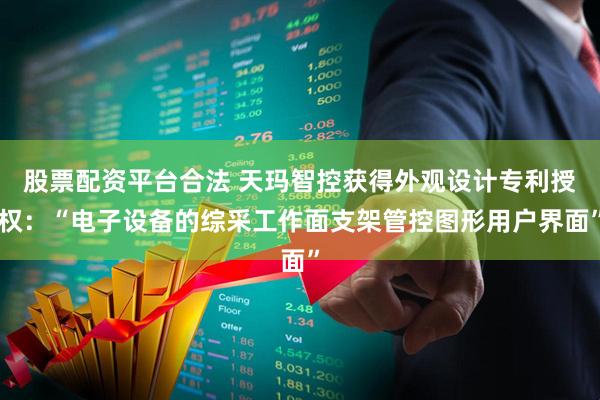 股票配资平台合法 天玛智控获得外观设计专利授权：“电子设备的综采工作面支架管控图形用户界面”