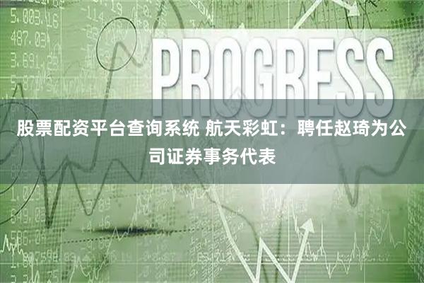 股票配资平台查询系统 航天彩虹：聘任赵琦为公司证券事务代表