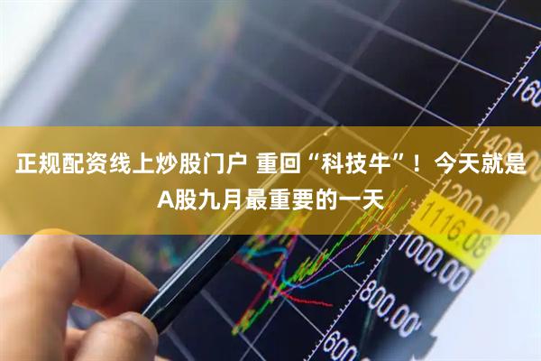 正规配资线上炒股门户 重回“科技牛”！今天就是A股九月最重要的一天