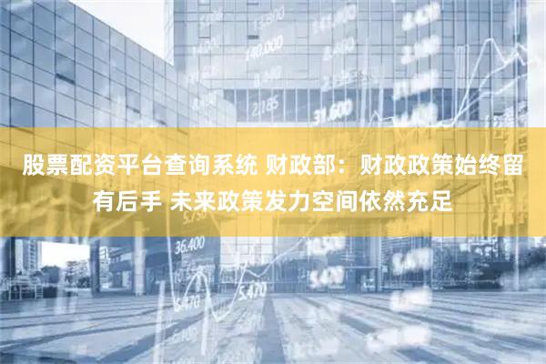 股票配资平台查询系统 财政部：财政政策始终留有后手 未来政策发力空间依然充足