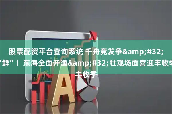股票配资平台查询系统 千舟竞发争 “鲜”！东海全面开渔 壮观场面喜迎丰收季