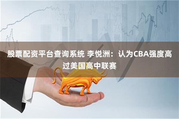 股票配资平台查询系统 李悦洲：认为CBA强度高过美国高中联赛