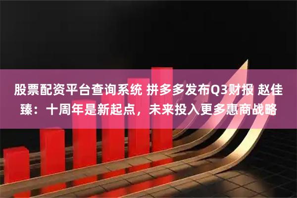 股票配资平台查询系统 拼多多发布Q3财报 赵佳臻：十周年是新起点，未来投入更多惠商战略