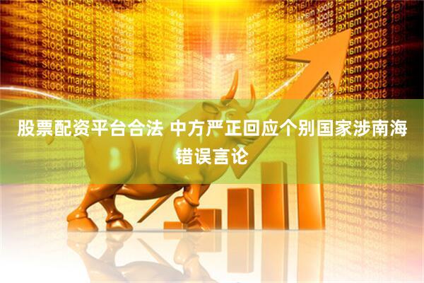 股票配资平台合法 中方严正回应个别国家涉南海错误言论