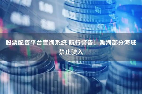 股票配资平台查询系统 航行警告！渤海部分海域禁止驶入