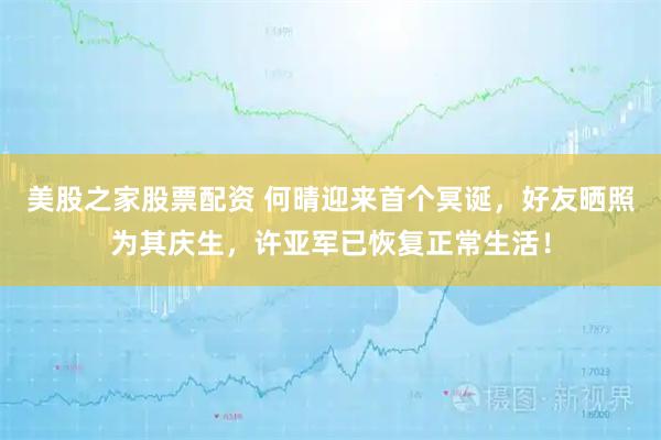 美股之家股票配资 何晴迎来首个冥诞，好友晒照为其庆生，许亚军已恢复正常生活！