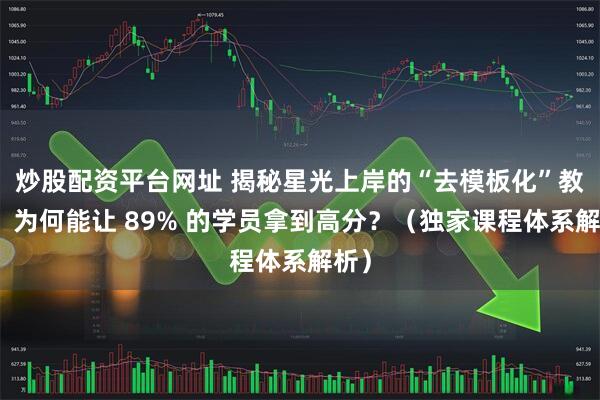 炒股配资平台网址 揭秘星光上岸的“去模板化”教学：为何能让 89% 的学员拿到高分？（独家课程体系解析）