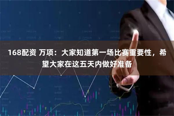 168配资 万项：大家知道第一场比赛重要性，希望大家在这五天内做好准备