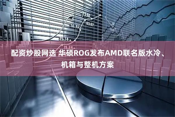 配资炒股网选 华硕ROG发布AMD联名版水冷、机箱与整机方案