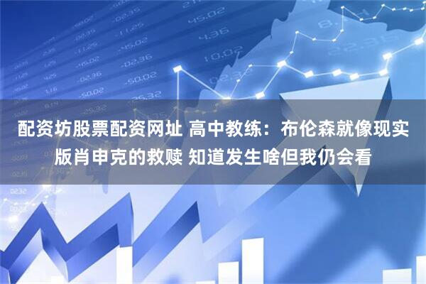 配资坊股票配资网址 高中教练：布伦森就像现实版肖申克的救赎 知道发生啥但我仍会看