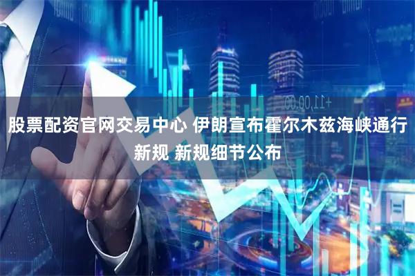 股票配资官网交易中心 伊朗宣布霍尔木兹海峡通行新规 新规细节公布